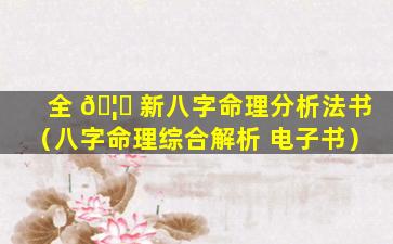 全 🦆 新八字命理分析法书（八字命理综合解析 电子书）